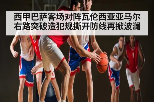 西甲巴萨客场对阵瓦伦西亚亚马尔右路突破造犯规撕开防线再掀波澜
